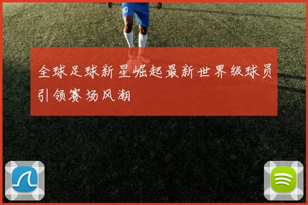 全球足球新星崛起最新世界级球员引领赛场风潮