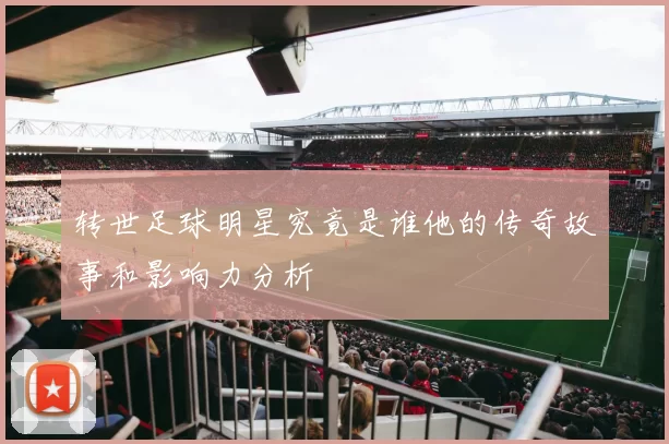 转世足球明星究竟是谁他的传奇故事和影响力分析