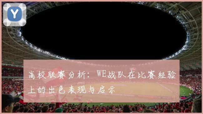 高校联赛分析：WE战队在比赛经验上的出色表现与启示