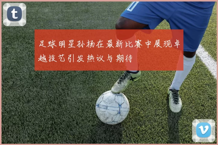 足球明星孙杨在最新比赛中展现卓越技艺引发热议与期待