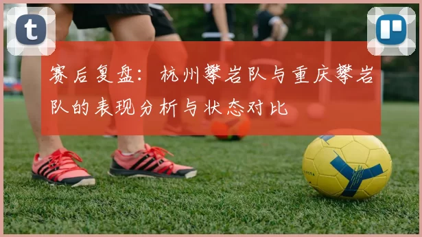 赛后复盘：杭州攀岩队与重庆攀岩队的表现分析与状态对比