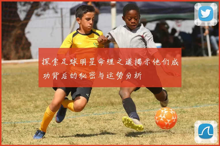 探索足球明星命理之道揭示他们成功背后的秘密与运势分析