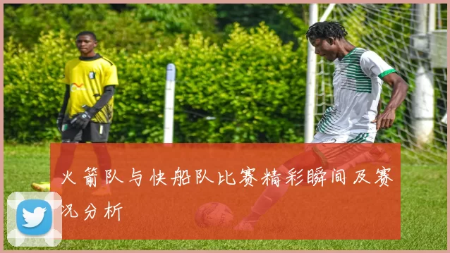 火箭队与快船队比赛精彩瞬间及赛况分析
