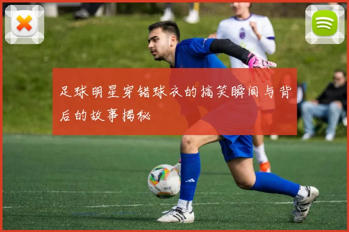 足球明星穿错球衣的搞笑瞬间与背后的故事揭秘