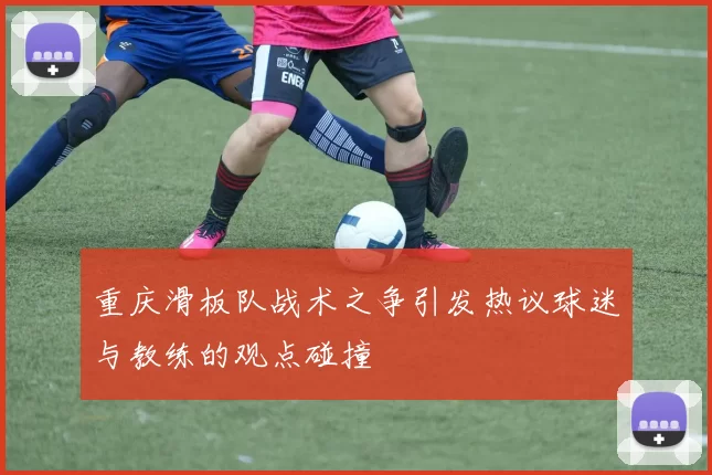 重庆滑板队战术之争引发热议球迷与教练的观点碰撞