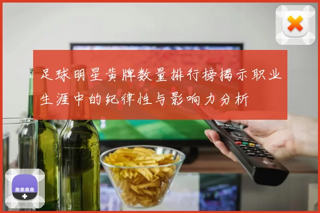 足球明星黄牌数量排行榜揭示职业生涯中的纪律性与影响力分析