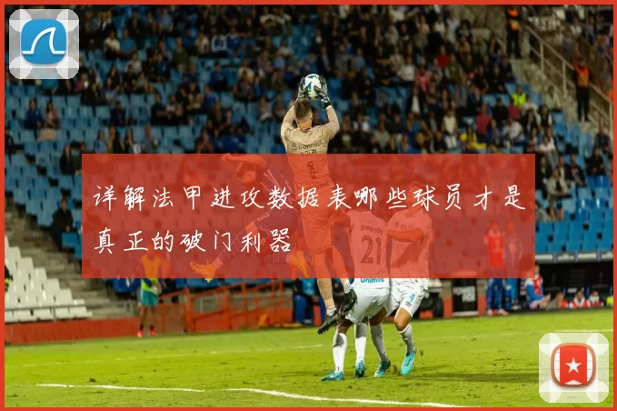 详解法甲进攻数据表哪些球员才是真正的破门利器