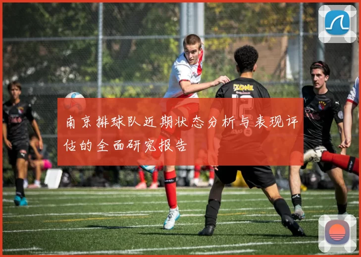 南京排球队近期状态分析与表现评估的全面研究报告