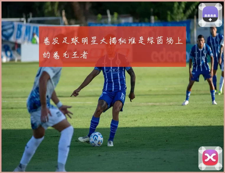 卷发足球明星大揭秘谁是绿茵场上的卷毛王者