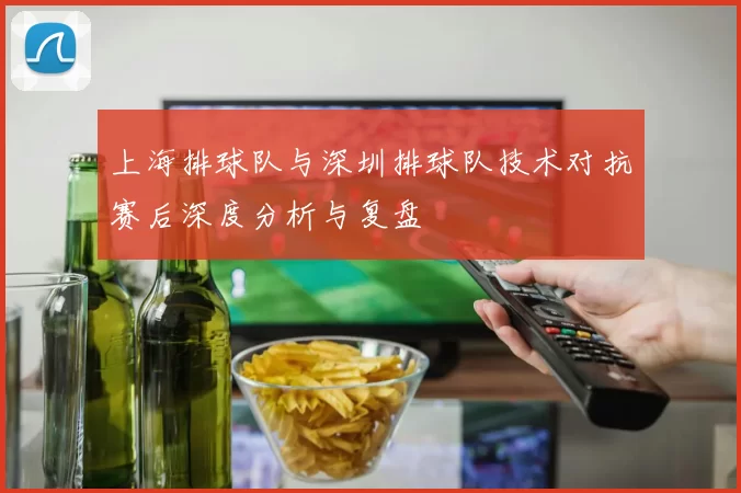 上海排球队与深圳排球队技术对抗赛后深度分析与复盘