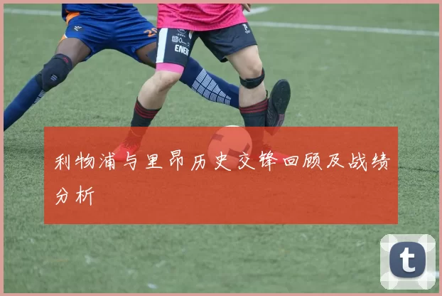 利物浦与里昂历史交锋回顾及战绩分析