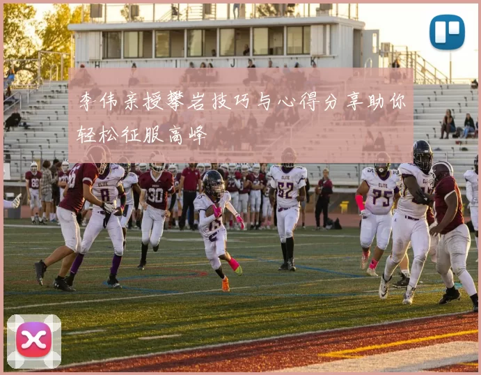 李伟亲授攀岩技巧与心得分享助你轻松征服高峰