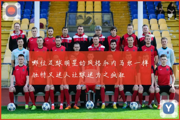 哪位足球明星的风格和内马尔一样独特又迷人让球迷为之疯狂