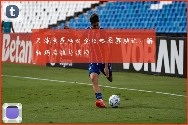 足球明星转会全攻略图解助你了解转场流程与技巧