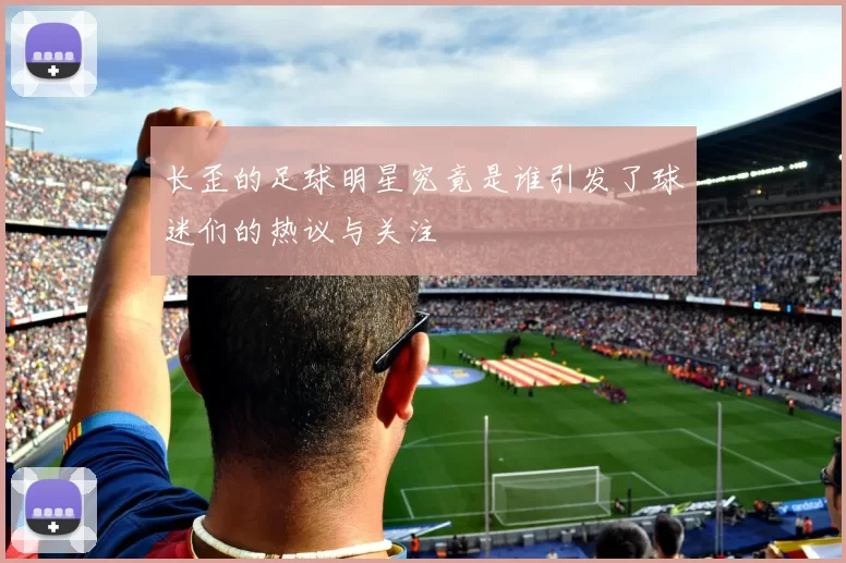 长歪的足球明星究竟是谁引发了球迷们的热议与关注