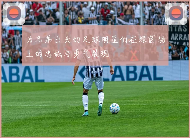 为兄弟出头的足球明星们在绿茵场上的忠诚与勇气展现