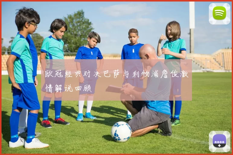 欧冠经典对决巴萨与利物浦詹俊激情解说回顾