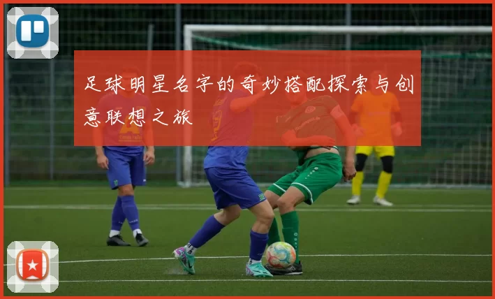 足球明星名字的奇妙搭配探索与创意联想之旅