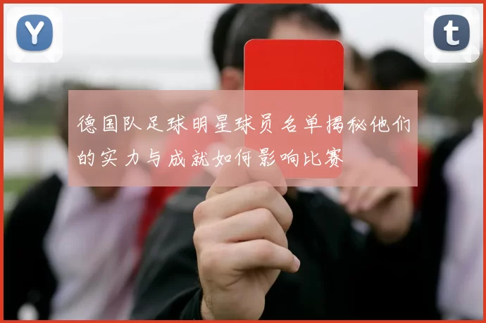 德国队足球明星球员名单揭秘他们的实力与成就如何影响比赛