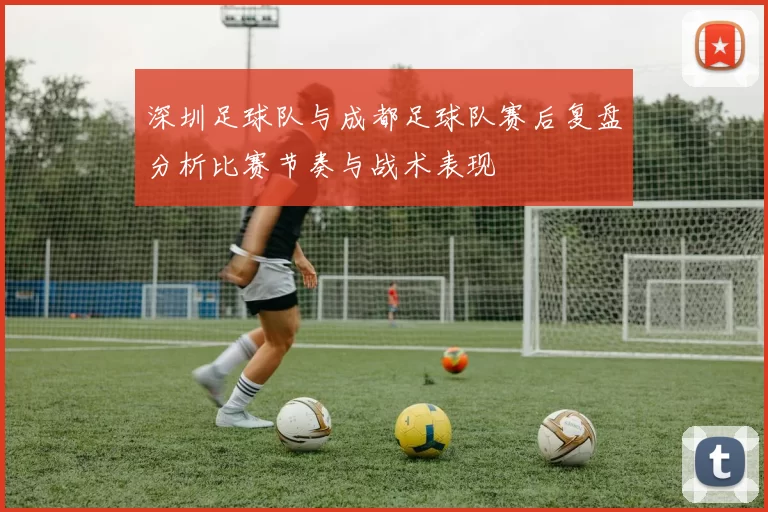 深圳足球队与成都足球队赛后复盘分析比赛节奏与战术表现