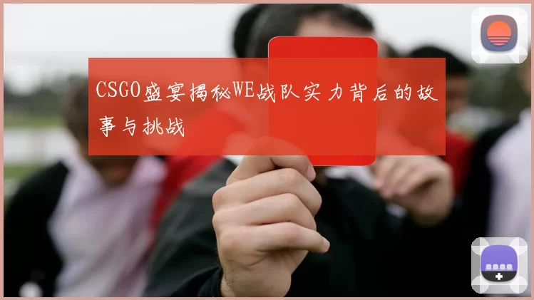 CSGO盛宴揭秘WE战队实力背后的故事与挑战