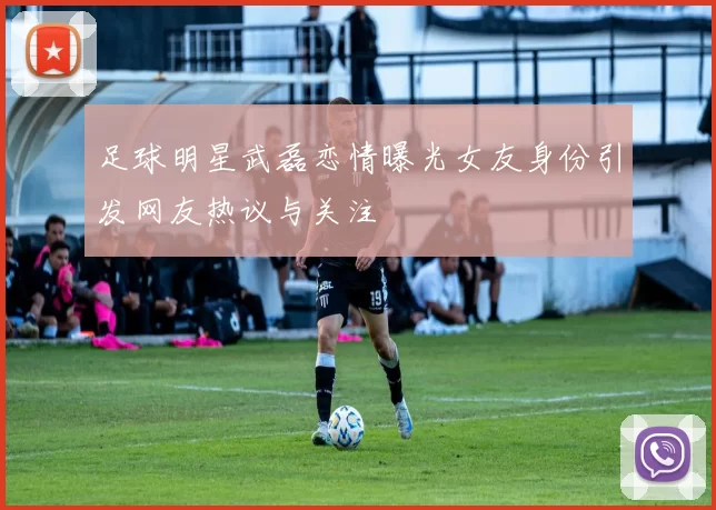 足球明星武磊恋情曝光女友身份引发网友热议与关注