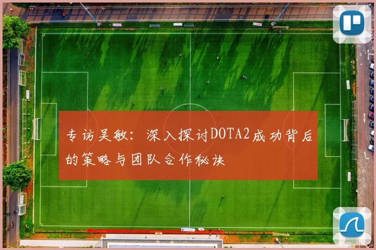 专访吴敏：深入探讨DOTA2成功背后的策略与团队合作秘诀