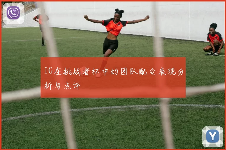 IG在挑战者杯中的团队配合表现分析与点评