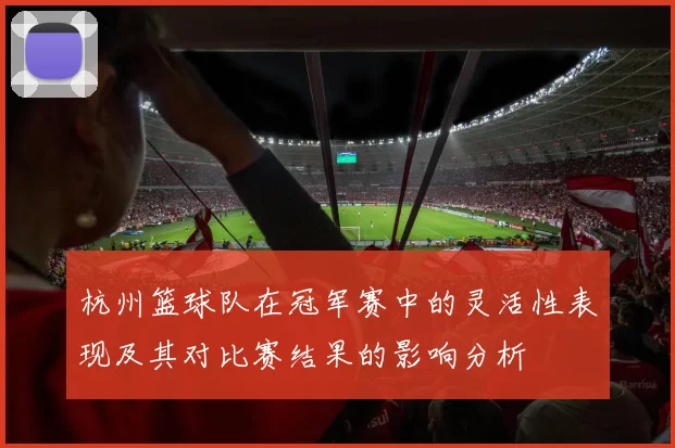 杭州篮球队在冠军赛中的灵活性表现及其对比赛结果的影响分析