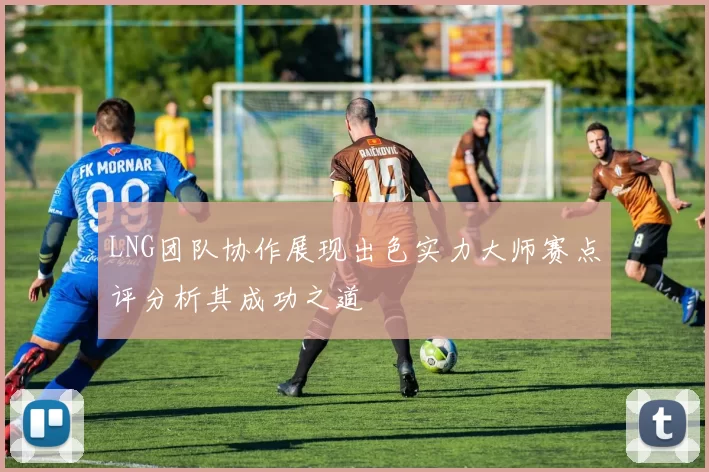 LNG团队协作展现出色实力大师赛点评分析其成功之道