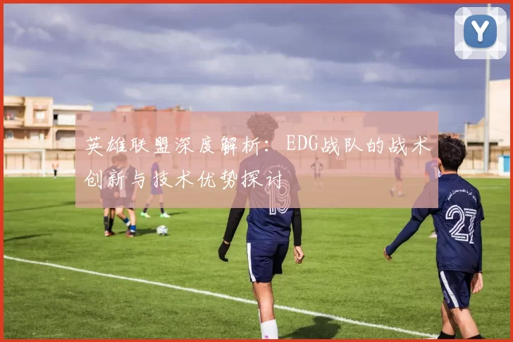 英雄联盟深度解析：EDG战队的战术创新与技术优势探讨
