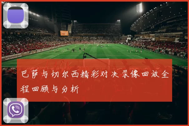 巴萨与切尔西精彩对决录像回放全程回顾与分析