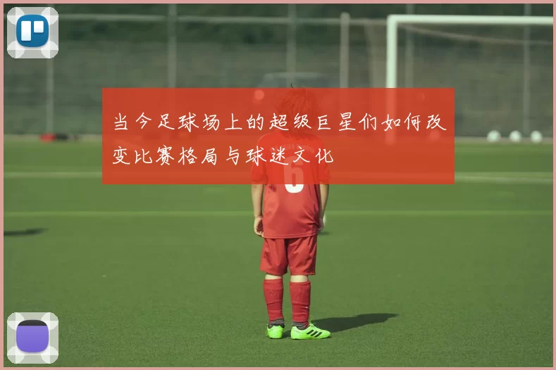 当今足球场上的超级巨星们如何改变比赛格局与球迷文化