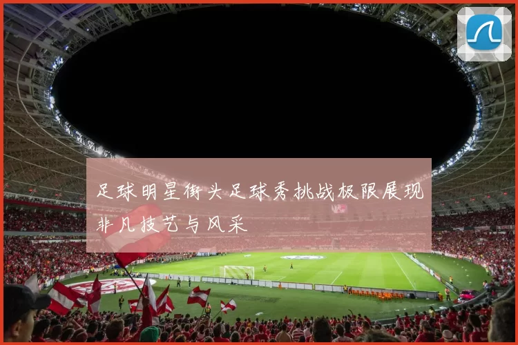 足球明星街头足球秀挑战极限展现非凡技艺与风采