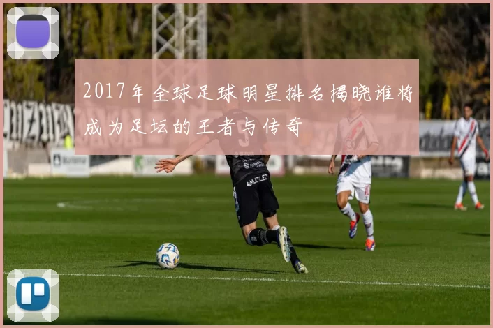 2017年全球足球明星排名揭晓谁将成为足坛的王者与传奇