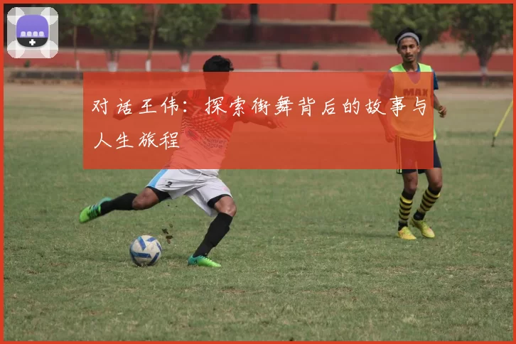 对话王伟：探索街舞背后的故事与人生旅程