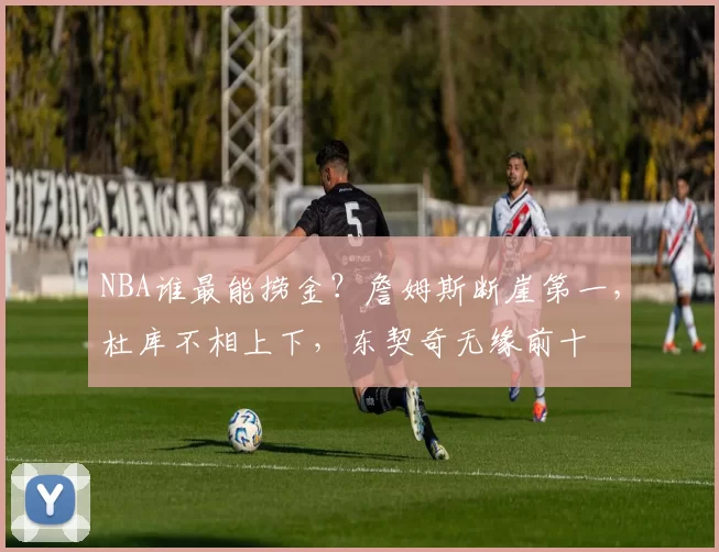 NBA谁最能捞金？詹姆斯断崖第一，杜库不相上下，东契奇无缘前十