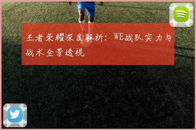 王者荣耀深度解析：WE战队实力与战术全景透视