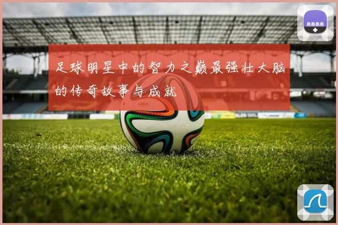 足球明星中的智力之巅最强壮大脑的传奇故事与成就