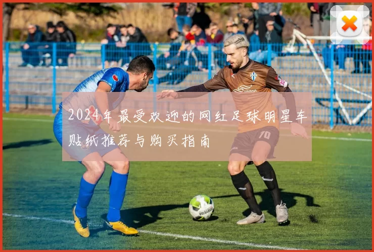 2024年最受欢迎的网红足球明星车贴纸推荐与购买指南