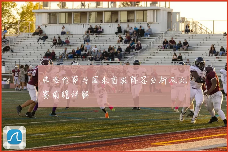 弗洛伦萨与国米首发阵容分析及比赛前瞻详解
