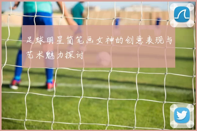 足球明星简笔画女神的创意表现与艺术魅力探讨