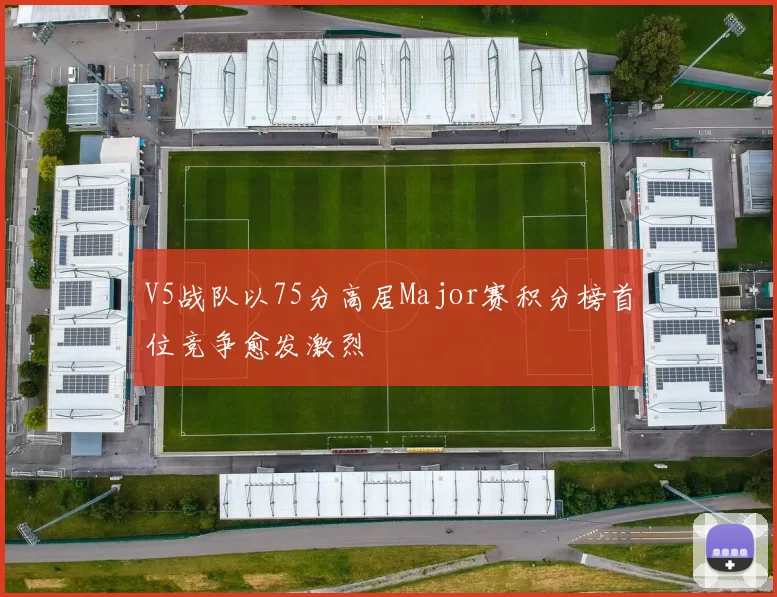 V5战队以75分高居Major赛积分榜首位竞争愈发激烈