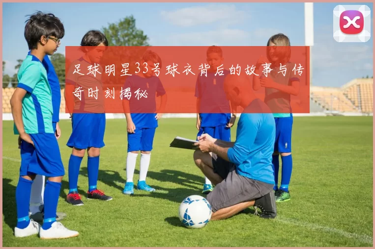 足球明星33号球衣背后的故事与传奇时刻揭秘
