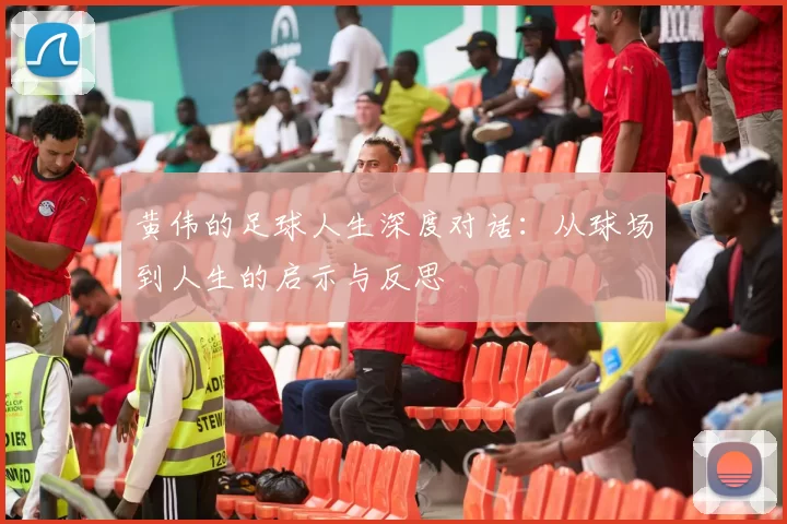 黄伟的足球人生深度对话：从球场到人生的启示与反思
