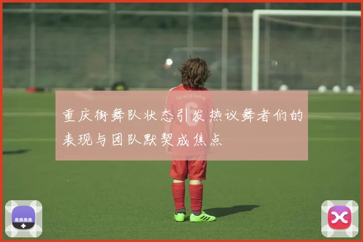重庆街舞队状态引发热议舞者们的表现与团队默契成焦点