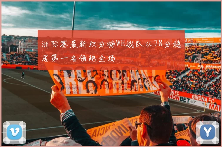 洲际赛最新积分榜WE战队以78分稳居第一名领跑全场