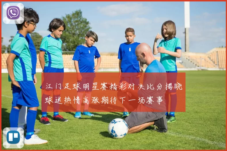 江门足球明星赛精彩对决比分揭晓球迷热情高涨期待下一场赛事