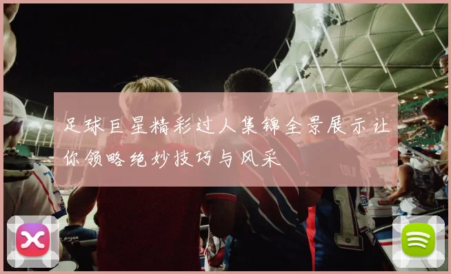 足球巨星精彩过人集锦全景展示让你领略绝妙技巧与风采