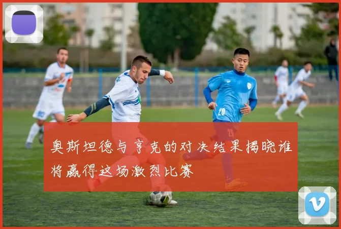 奥斯坦德与亨克的对决结果揭晓谁将赢得这场激烈比赛